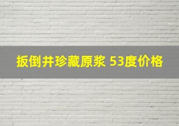 扳倒井珍藏原浆 53度价格